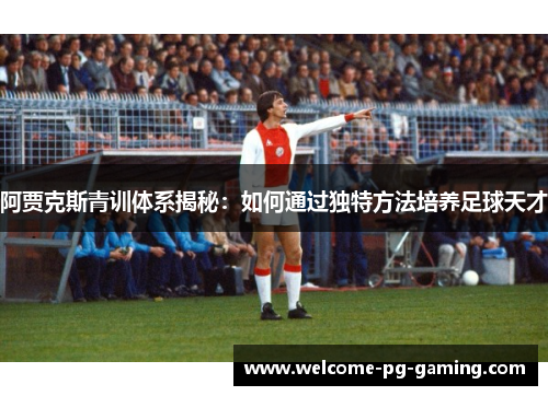 阿贾克斯青训体系揭秘：如何通过独特方法培养足球天才