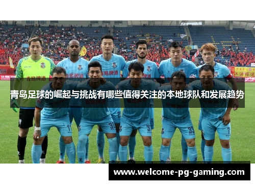 青岛足球的崛起与挑战有哪些值得关注的本地球队和发展趋势