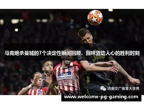 马竞绝杀曼城的7个决定性瞬间回顾，回味激动人心的胜利时刻