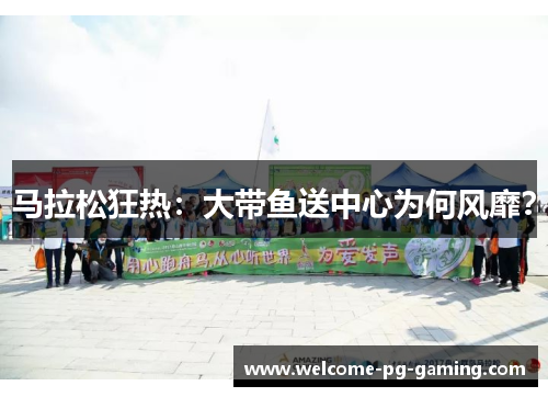 马拉松狂热：大带鱼送中心为何风靡？