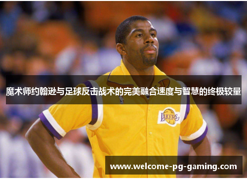 魔术师约翰逊与足球反击战术的完美融合速度与智慧的终极较量