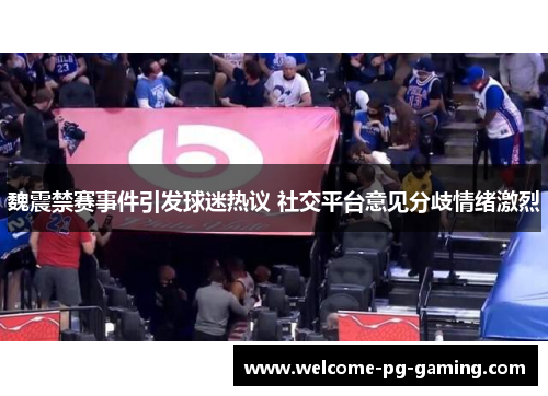 魏震禁赛事件引发球迷热议 社交平台意见分歧情绪激烈