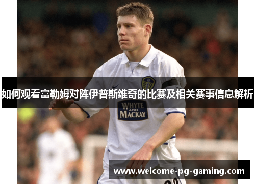如何观看富勒姆对阵伊普斯维奇的比赛及相关赛事信息解析