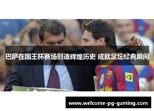 巴萨在国王杯赛场创造辉煌历史 成就足坛经典瞬间