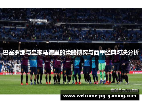 巴塞罗那与皇家马德里的策略博弈与西甲经典对决分析