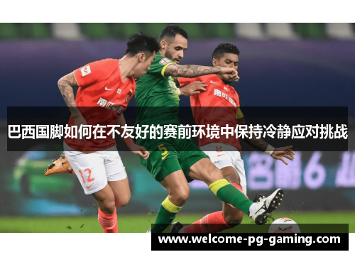 巴西国脚如何在不友好的赛前环境中保持冷静应对挑战