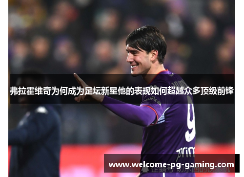 弗拉霍维奇为何成为足坛新星他的表现如何超越众多顶级前锋 弗拉霍维奇为何成为足坛新星他的表现如何超越众多顶级前锋