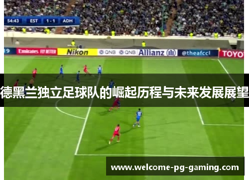 德黑兰独立足球队的崛起历程与未来发展展望 德黑兰独立足球队的崛起历程与未来发展展望