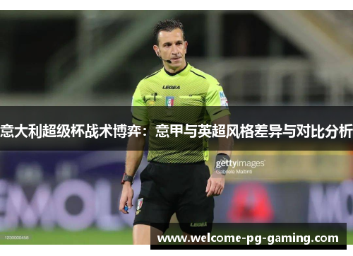 意大利超级杯战术博弈:意甲与英超风格差异与对比分析 意大利超级杯战术博弈:意甲与英超风格差异与对比分析