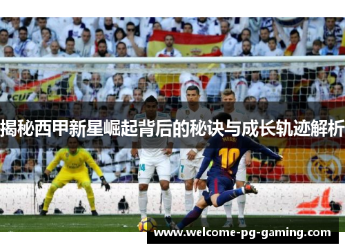 揭秘西甲新星崛起背后的秘诀与成长轨迹解析 揭秘西甲新星崛起背后的秘诀与成长轨迹解析