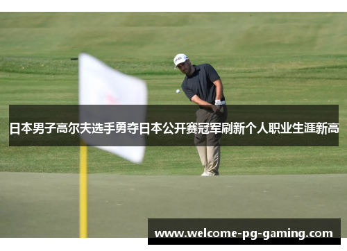 日本男子高尔夫选手勇夺日本公开赛冠军刷新个人职业生涯新高 日本男子高尔夫选手勇夺日本公开赛冠军刷新个人职业生涯新高