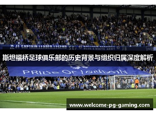 斯坦福桥足球俱乐部的历史背景与组织归属深度解析 斯坦福桥足球俱乐部的历史背景与组织归属深度解析