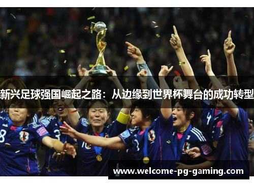 新兴足球强国崛起之路:从边缘到世界杯舞台的成功转型 新兴足球强国崛起之路:从边缘到世界杯舞台的成功转型