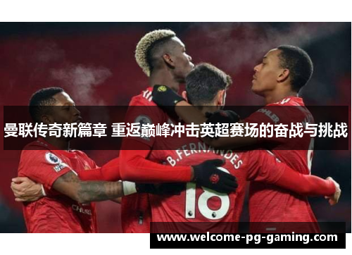曼联传奇新篇章 重返巅峰冲击英超赛场的奋战与挑战 曼联传奇新篇章 重返巅峰冲击英超赛场的奋战与挑战
