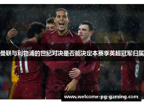 曼联与利物浦的世纪对决是否能决定本赛季英超冠军归属 曼联与利物浦的世纪对决是否能决定本赛季英超冠军归属