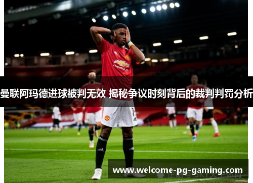 曼联阿玛德进球被判无效 揭秘争议时刻背后的裁判判罚分析 曼联阿玛德进球被判无效 揭秘争议时刻背后的裁判判罚分析