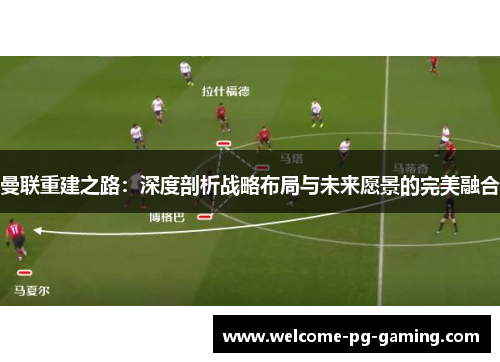 曼联重建之路:深度剖析战略布局与未来愿景的完美融合 曼联重建之路:深度剖析战略布局与未来愿景的完美融合