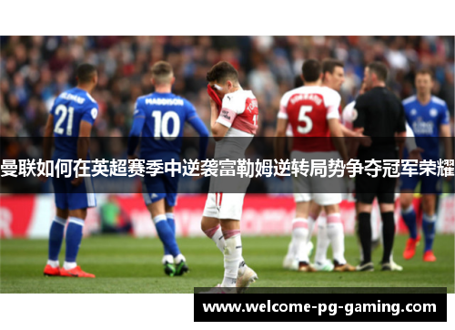 曼联如何在英超赛季中逆袭富勒姆逆转局势争夺冠军荣耀 曼联如何在英超赛季中逆袭富勒姆逆转局势争夺冠军荣耀