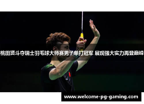 桃田贤斗夺瑞士羽毛球大师赛男子单打冠军 展现强大实力再登巅峰