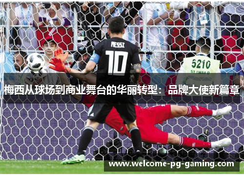 梅西从球场到商业舞台的华丽转型:品牌大使新篇章 梅西从球场到商业舞台的华丽转型:品牌大使新篇章