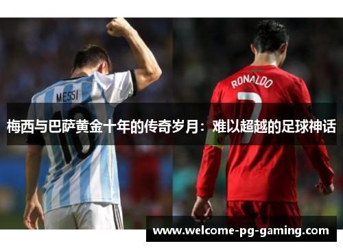 梅西与巴萨黄金十年的传奇岁月:难以超越的足球神话 梅西与巴萨黄金十年的传奇岁月:难以超越的足球神话