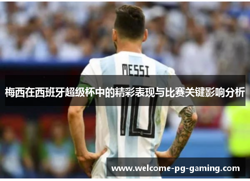 梅西在西班牙超级杯中的精彩表现与比赛关键影响分析 梅西在西班牙超级杯中的精彩表现与比赛关键影响分析