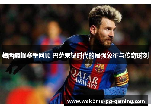 梅西巅峰赛季回顾 巴萨荣耀时代的最强象征与传奇时刻
