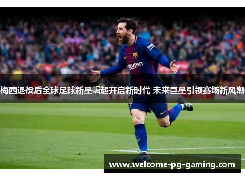 梅西退役后全球足球新星崛起开启新时代 未来巨星引领赛场新风潮
