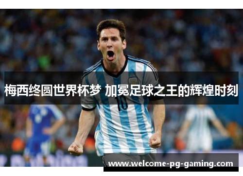 梅西终圆世界杯梦 加冕足球之王的辉煌时刻 梅西终圆世界杯梦 加冕足球之王的辉煌时刻