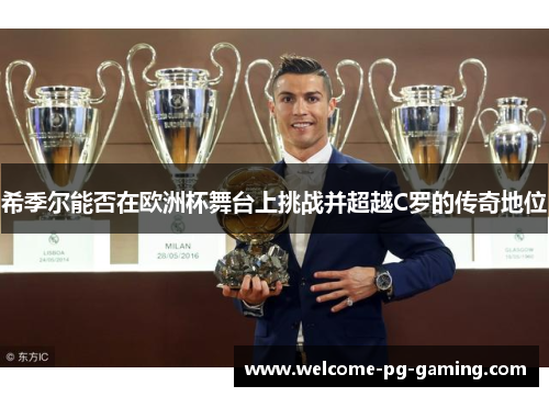 希季尔能否在欧洲杯舞台上挑战并超越C罗的传奇地位 希季尔能否在欧洲杯舞台上挑战并超越C罗的传奇地位