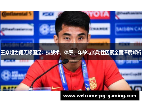 王燊超为何无缘国足:技战术、体系、年龄与流动性因素全面深度解析 王燊超为何无缘国足:技战术、体系、年龄与流动性因素全面深度解析
