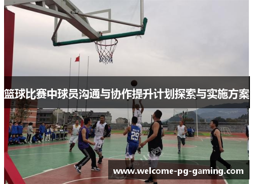 篮球比赛中球员沟通与协作提升计划探索与实施方案 篮球比赛中球员沟通与协作提升计划探索与实施方案