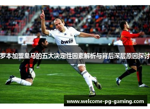罗本加盟皇马的五大决定性因素解析与背后深层原因探讨 罗本加盟皇马的五大决定性因素解析与背后深层原因探讨