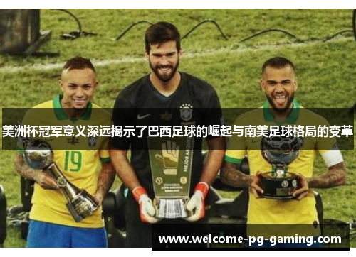 美洲杯冠军意义深远揭示了巴西足球的崛起与南美足球格局的变革