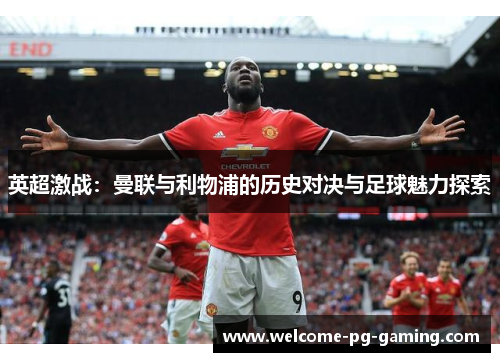 英超激战：曼联与利物浦的历史对决与足球魅力探索