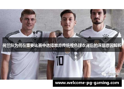 荷兰队为何在重要比赛中选择放弃传统橙色球衣背后的深层原因解析
