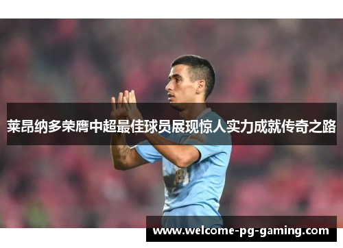 莱昂纳多荣膺中超最佳球员展现惊人实力成就传奇之路