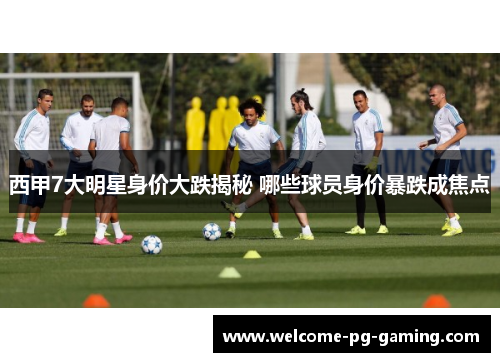 西甲7大明星身价大跌揭秘 哪些球员身价暴跌成焦点