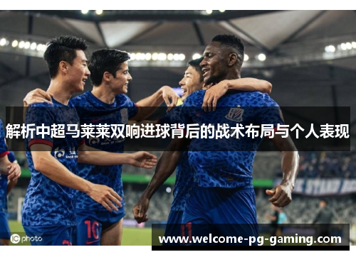 解析中超马莱莱双响进球背后的战术布局与个人表现 解析中超马莱莱双响进球背后的战术布局与个人表现