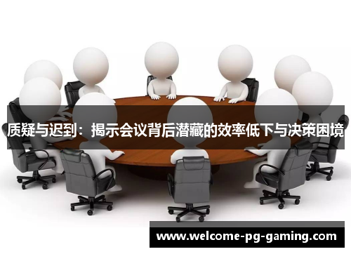 质疑与迟到:揭示会议背后潜藏的效率低下与决策困境 质疑与迟到:揭示会议背后潜藏的效率低下与决策困境