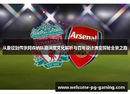 从象征到传承阿森纳队徽深度文化解析与百年设计演变探秘全景之路 从象征到传承阿森纳队徽深度文化解析与百年设计演变探秘全景之路