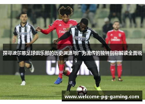探寻波尔蒂足球俱乐部的历史渊源与广为流传的独特别称解读全面说 探寻波尔蒂足球俱乐部的历史渊源与广为流传的独特别称解读全面说