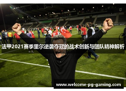 法甲2021赛季里尔逆袭夺冠的战术创新与团队精神解析 法甲2021赛季里尔逆袭夺冠的战术创新与团队精神解析