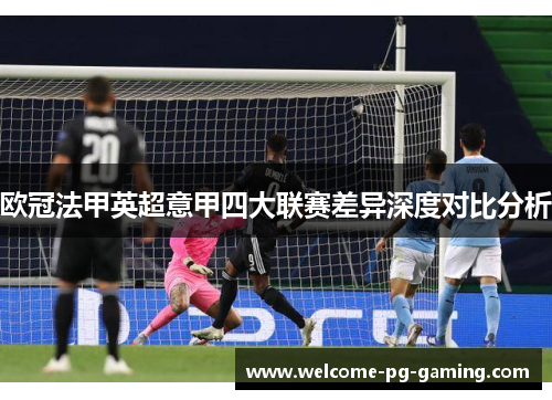 欧冠法甲英超意甲四大联赛差异深度对比分析 欧冠法甲英超意甲四大联赛差异深度对比分析