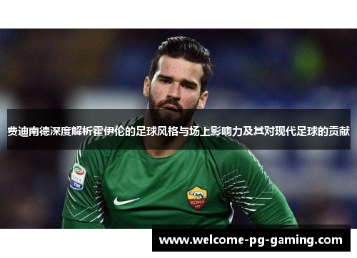 费迪南德深度解析霍伊伦的足球风格与场上影响力及其对现代足球的贡献 费迪南德深度解析霍伊伦的足球风格与场上影响力及其对现代足球的贡献