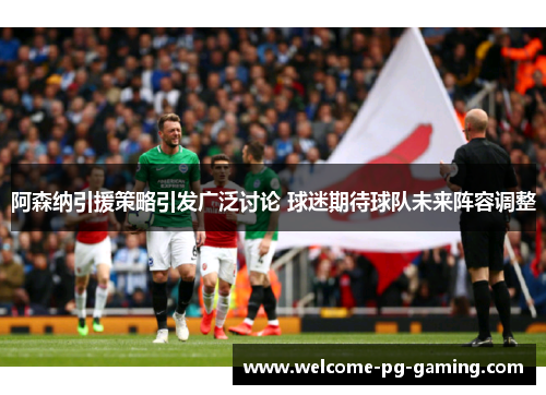 阿森纳引援策略引发广泛讨论 球迷期待球队未来阵容调整 阿森纳引援策略引发广泛讨论 球迷期待球队未来阵容调整