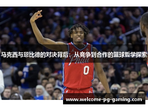 马克西与恩比德的对决背后：从竞争到合作的篮球哲学探索