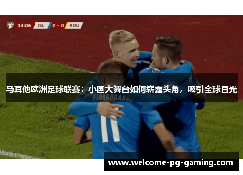 马耳他欧洲足球联赛：小国大舞台如何崭露头角，吸引全球目光