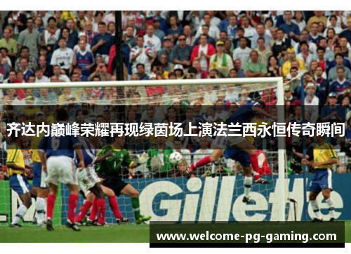 齐达内巅峰荣耀再现绿茵场上演法兰西永恒传奇瞬间