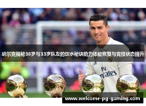 胡尔克揭秘38岁与33岁队友的饮水秘诀助力体能恢复与竞技状态提升 胡尔克揭秘38岁与33岁队友的饮水秘诀助力体能恢复与竞技状态提升